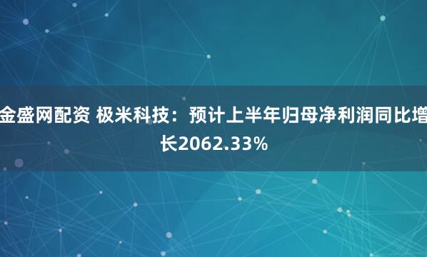 金盛网配资 极米科技：预计上半年归母净利润同比增长2062.33%