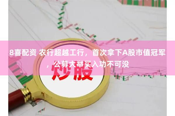 8喜配资 农行超越工行，首次拿下A股市值冠军，公募大举买入功不可没